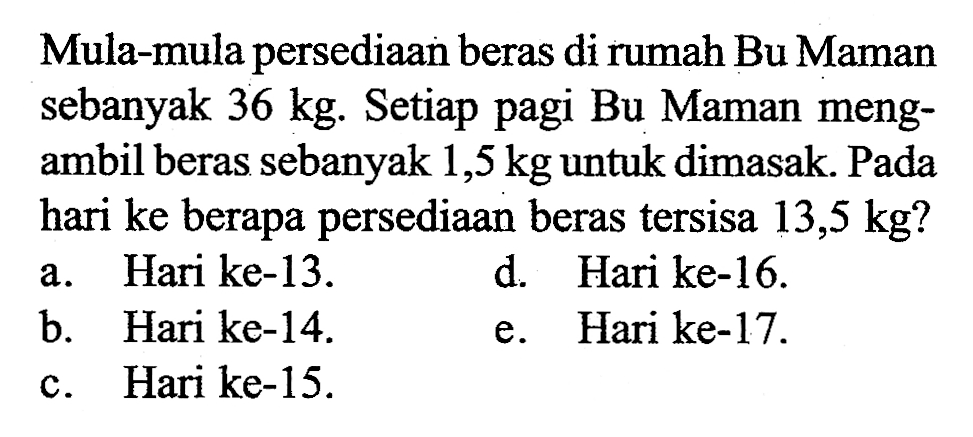 Mula-mula persediaan beras di rumah Bu Maman sebanyak 36 kg. Setiap pagi Bu Maman mengambil beras sebanyak 1,5 kg untuk dimasak. Pada hari ke berapa persediaan beras tersisa 13,5 kg?