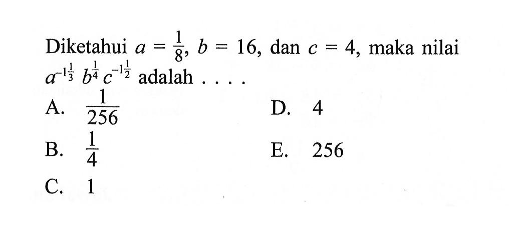 Diketahui a = 1/8, b = 16, dan c = 4, maka nilai a^(-1 1/3) b^1/4 c^(-1 1/2) adalah