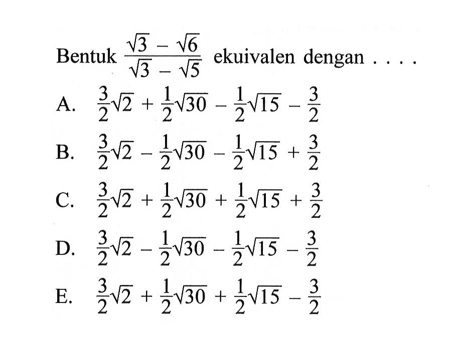 Bentuk (akar(3) - akar(6))/ (akar(3) - akar(5)) ekuivalen dengan ....