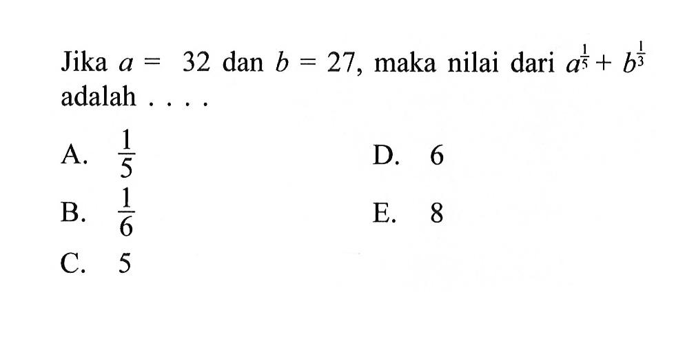 Jika a = 32 dan b = 27, maka nilai dari a^(1/5) + b^(1/3) adalah...A. 1/5 B. 1/6 C. 5 D. 6 E. 8