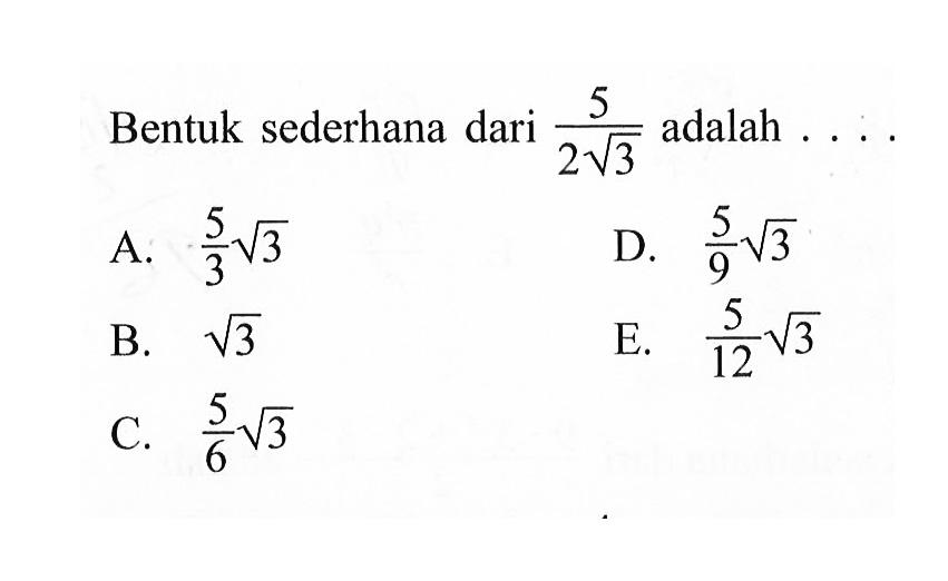 Bentuk sederhana dari 5/(2 akar(3)) adalah... A. 5/3 akar(3) B. akar(3) C.5/6 akar(3) D. 5/9 akar(3) E. 5/12 akar(3)