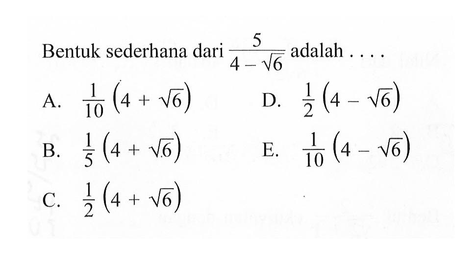 Bentuk sederhana 5/(4 - akar(6)) adalah .... A. 1/10 (4 + akar(6)) B. 1/5 (4 + akar(6)) C. 1/2 (4 + akar (6)) D. 1/2 (4 - akar(6)) E. 1/10 (4 - akar(6))