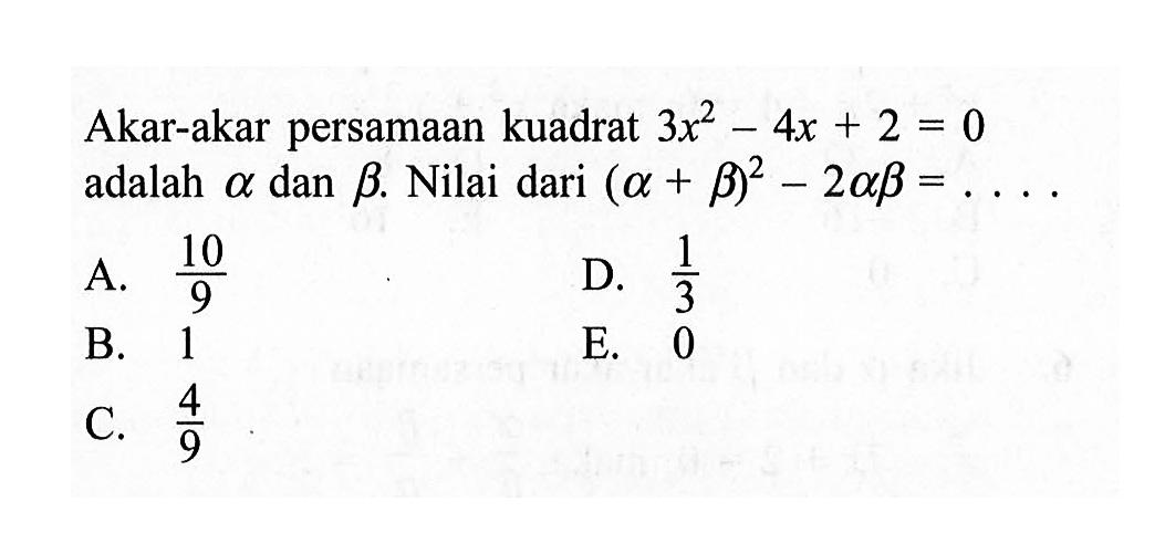 Akar-akar persamaan kuadrat 3x^2 - 4x + 2 = 0 adalah alpha dan beta. Nilai dari (alpha + beta)^2 - 2alpha beta = ....