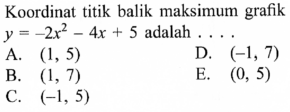 Koordinat titik balik maksimum grafik y = -2x^2 - 4x + 5 adalah.... A.(1, 5) D. (-1, 7) B. (1, 7) E. (0, 5) C. (-1, 5)