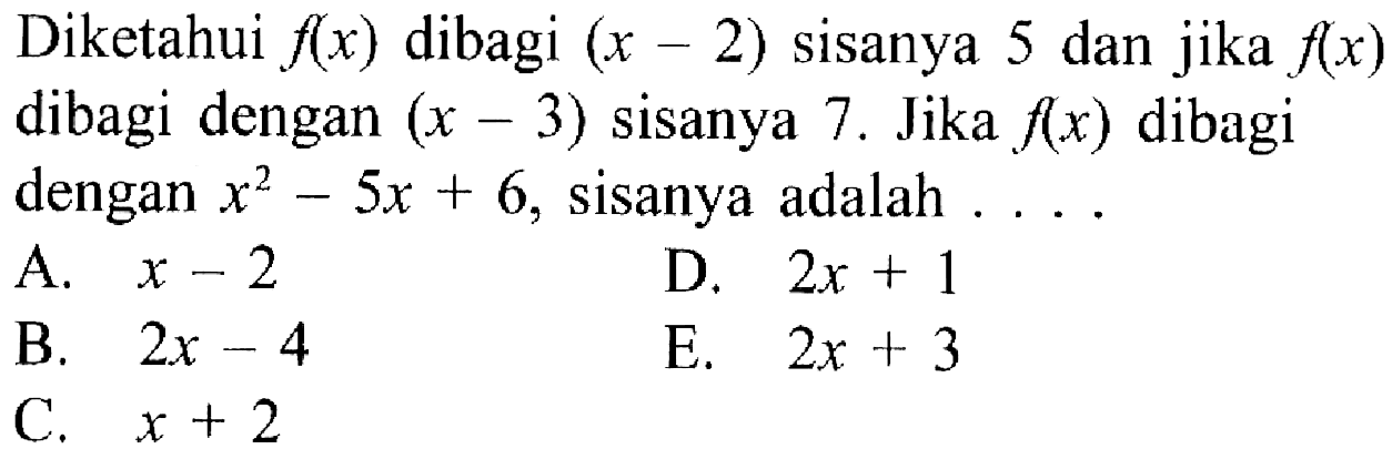 Diketahui f(x) dibagi (x-2) sisanya 5 dan jika f(x) dibagi dengan (x-3) sisanya 7. Jika f(x) dibagi dengan x^2-5x+6, sisanya adalah . . ..