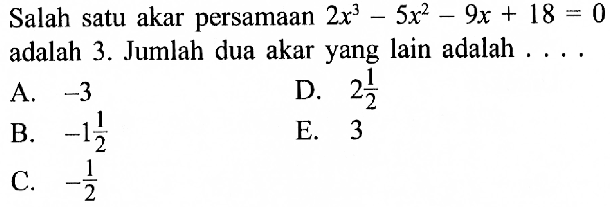 Salah satu akar persamaan 2x^3-5x^2-9x+18=0 adalah 3. Jumlah dua akar yang lain adalah ....