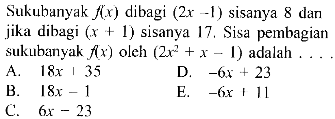 Suku banyak f(x) dibagi (2x-1) sisanya 8 dan jika dibagi (x+1) sisanya 17. Sisa pembagian sukubanyak f(x) oleh (2x^2+x -1) adalah . . . .