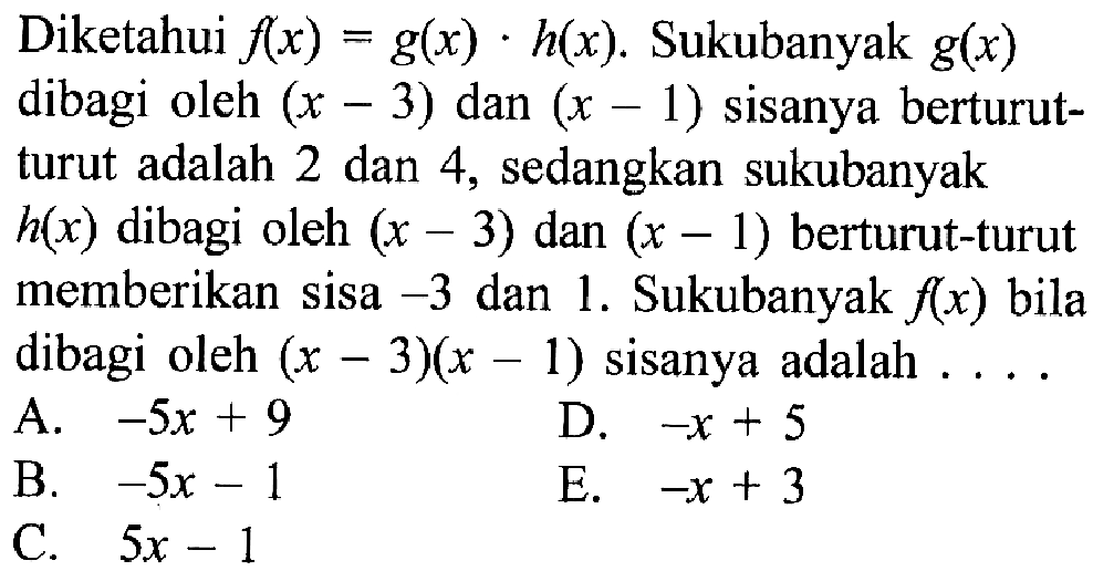 Diketahui f(x) = g(x).h(x). Sukubanyak g(x) dibagi oleh (x-3) dan (x-1) sisanya berturut- turut adalah 2 dan 4, sedangkan sukubanyak h(x) dibagi oleh (x-3) dan (x-1) berturut-turut memberikan sisa -3 dan 1. Sukubanyak f(x) bila dibagi oleh (x-3)(x-1) sisanya adalah....