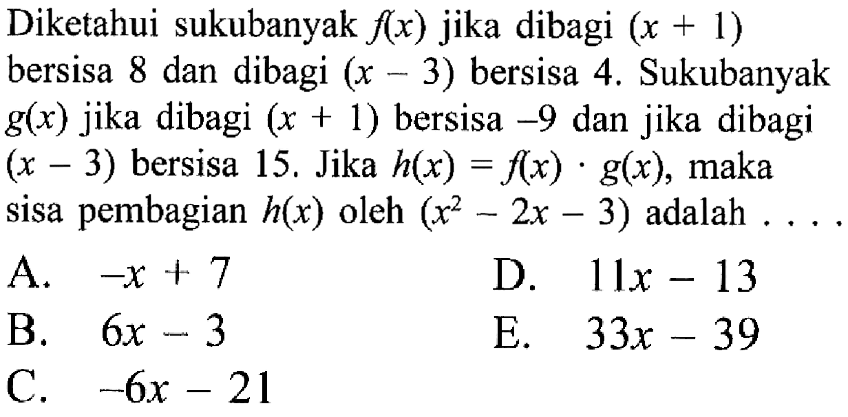 Diketahui sukubanyak f(x) jika dibagi (x + 1) bersisa 8 dan dibagi (x-3) bersisa 4. Sukubanyak g(x) jika dibagi (x+1) bersisa -9 dan jika dibagi (x-3) bersisa 15, Jika h(x)= f(x).g(x), maka sisa pembagian h(x) oleh (x-2-2x-3) adalah . . . .