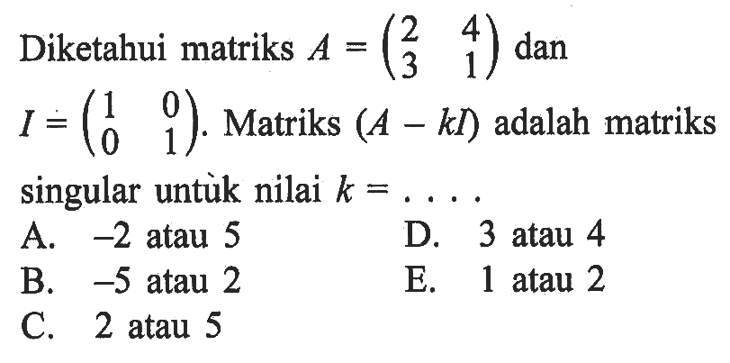 Diketahui matriks A=(2 4 3 1) dan I=(1 0 0 1). Matriks (A-kI) adalah matriks singular untuk nilai k= ....