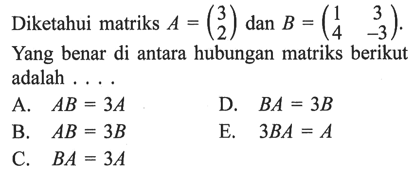 Diketahui matriks A = (3 2) dan B = (1 3 4 -3). Yang benar di antara hubungan matriks berikut adalah....