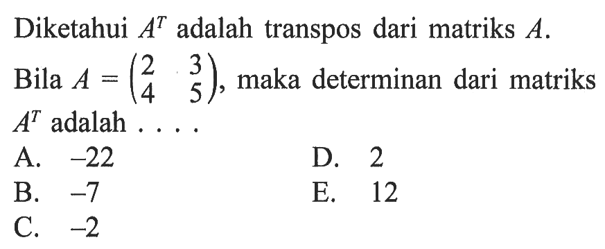 Diketahui A^T adalah transpos dari matriks A. Bila A=(2 3 4 5), maka determinan dari matriks A^T adalah ...