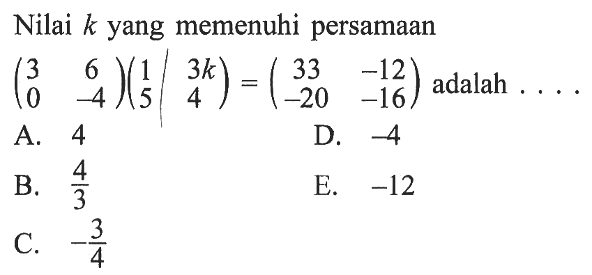 Nilai k yang memenuhi persamaan (3 6 0 -4)(1 3k 5 4)=(33 -12 -20 -16) adalah ...