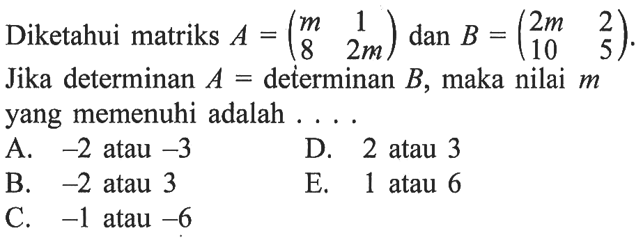 Diketahui matriks A=(m 1 8 2m) dan B=(2m 2 10 5). Jika determinan A=determinan B, maka nilai m yang memenuhi adalah ....