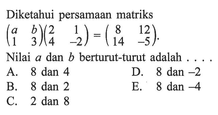 Diketahui persamaan matriks (a b 1 3)(2 1 4 -2) = (8 12 14 -5) Nilai a dan b berturut-turut adalah