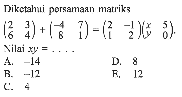 Diketahui persamaan matriks (2 3 6 4)+(-4 7 8 1)=(2 -1 1 2)(x 5 y 0). Nilai xy=....