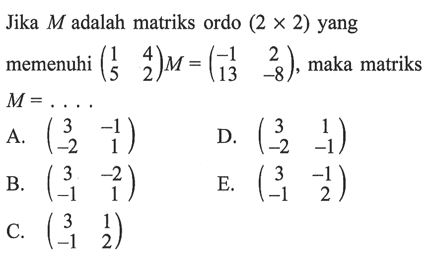 Jika M adalah matriks ordo (2x2) yang memenuhi (1 4 5 2)M=(-1 2 13 -8), maka matriks M= ....