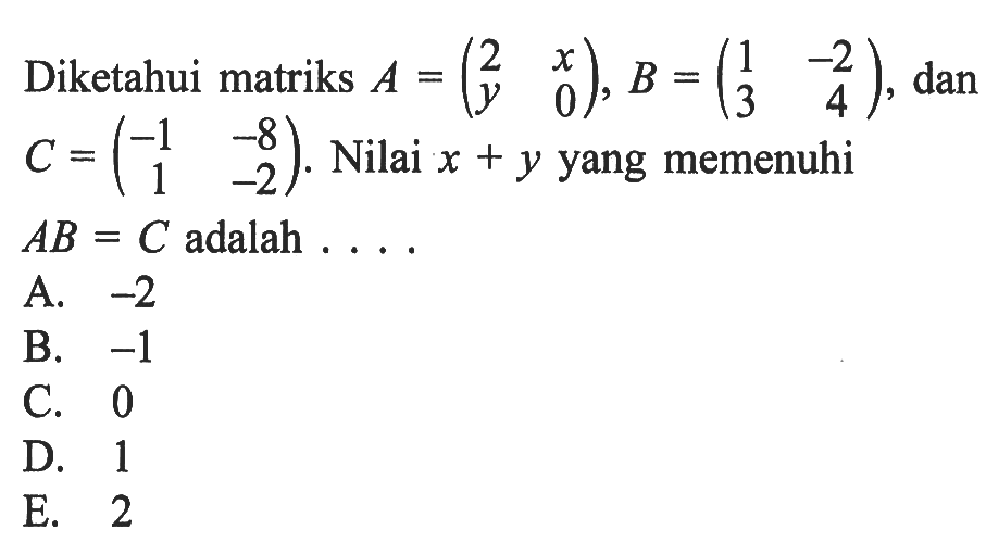 Diketahui matriks A = (2 x y 0), B = (1 -2 3 4), dan C = (-1 -8 1 -2). Nilai x+y yang memenuhi AB=C adalah....