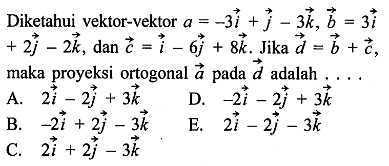 Diketahui vektor-vektor a=-3i+j-3k, vektor b=3i+2j-2k, dan vektor c=i-6j+8k. Jika vektor d=b+c maka proyeksi ortogonal vektor a pada vektor d adalah ... 