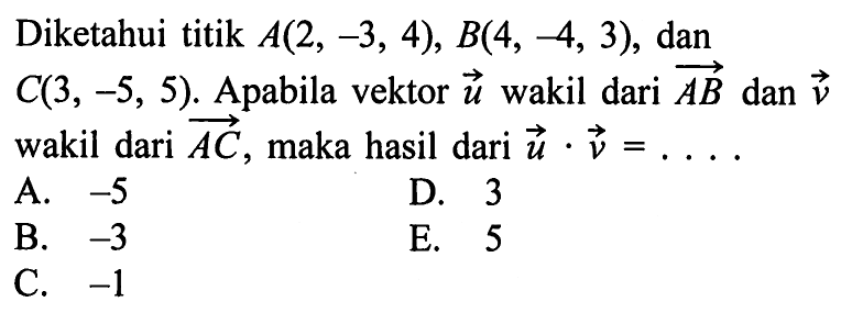 Diketahui titik  A(2,-3,4), B(4,-4,3) , dan  C(3,-5,5) .  Apabila vektor  u  wakil dari  AB  dan  v  wakil dari  AC , maka hasil dari  u . v=... A.  -5 D. 3B.  -3 E. 5C.  -1 