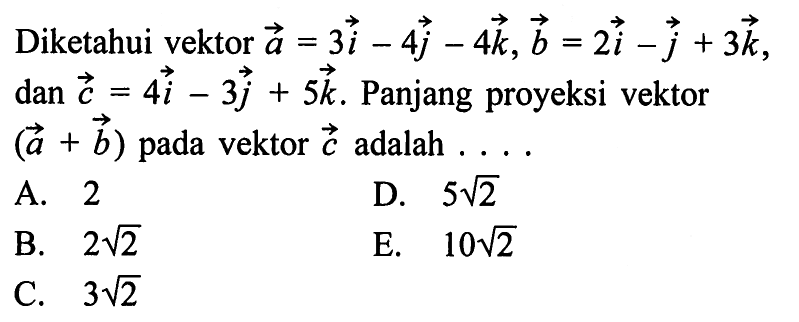 Diketahui vektor a=3i-4j-4k, vektor b=2i-j+3k dan vektor c=4i-3j+5k. Panjang proyeksi vektor (a+b) pada vektor c adalah ...