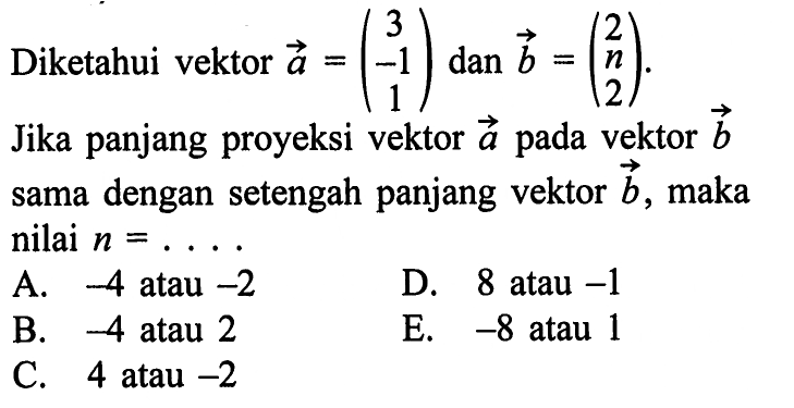 Diketahui vektor a=(3 -1 1) dan b=(2 n 2). Jika panjang proyeksi vektor a pada vektor b sama dengan setengah panjang vektor b, maka nilai n= ....