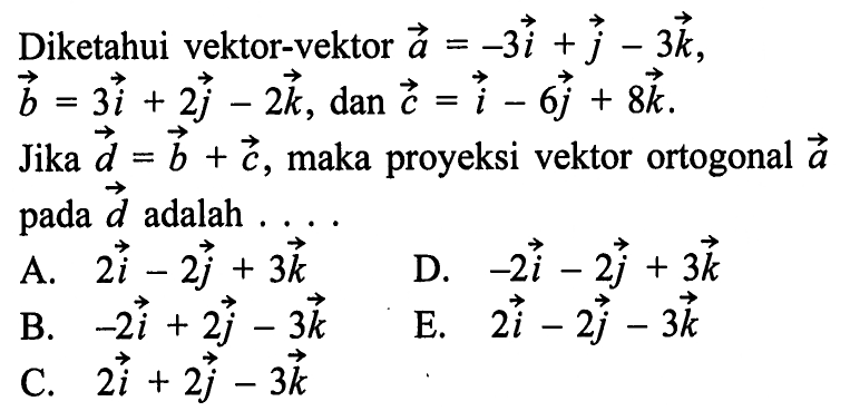 Diketahui vektor-vektor a=-3i+j-3k, b=3i+2j-2 k, dan c=i-6j+8k .Jika d=b+c, maka proyeksi vektor ortogonal vektor a pada vektor d adalah ....