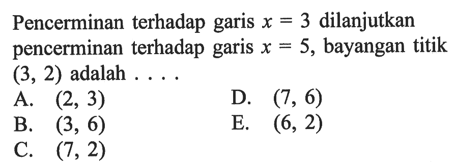 Pencerminan terhadap garis x= 3 dilanjutkan X pencerminan terhadap garis x=5, bayangan titik X = (3, 2) adalah