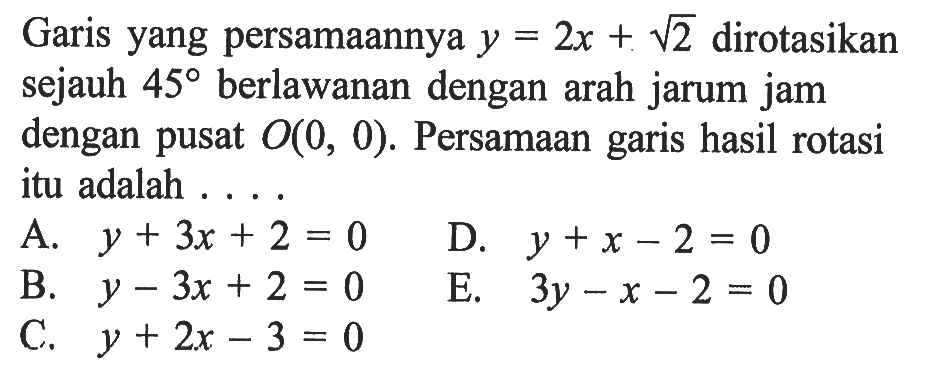 Garis yang persamaannya y=2x+akar(2) dirotasikan sejauh 45 berlawanan dengan arah jarum jam dengan pusat O(0,0). Persamaan garis hasil rotasi itu adalah ....