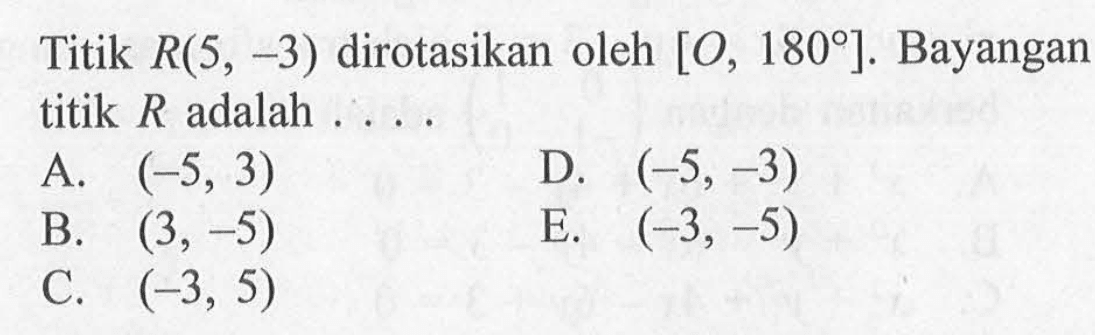 Titik R(5, -3) dirotasikan oleh [O, 180]. Bayangan titik R adalah ...