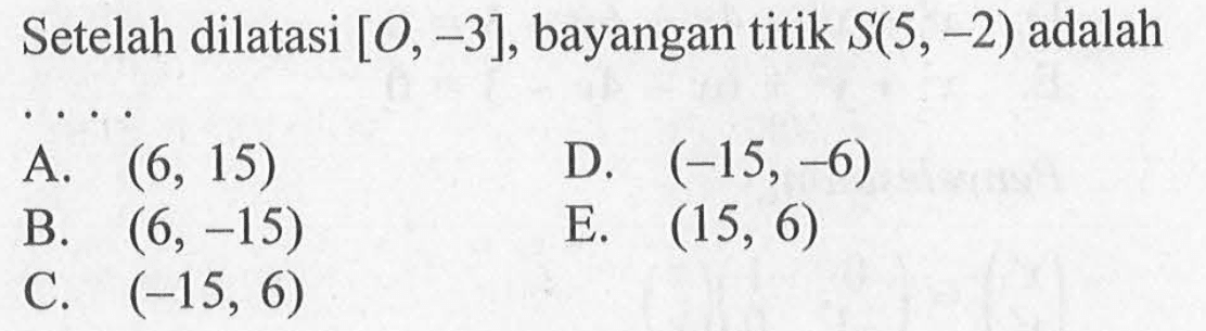 Setelah dilatasi [O, -3], bayangan titik S(5,-2) adalah ...