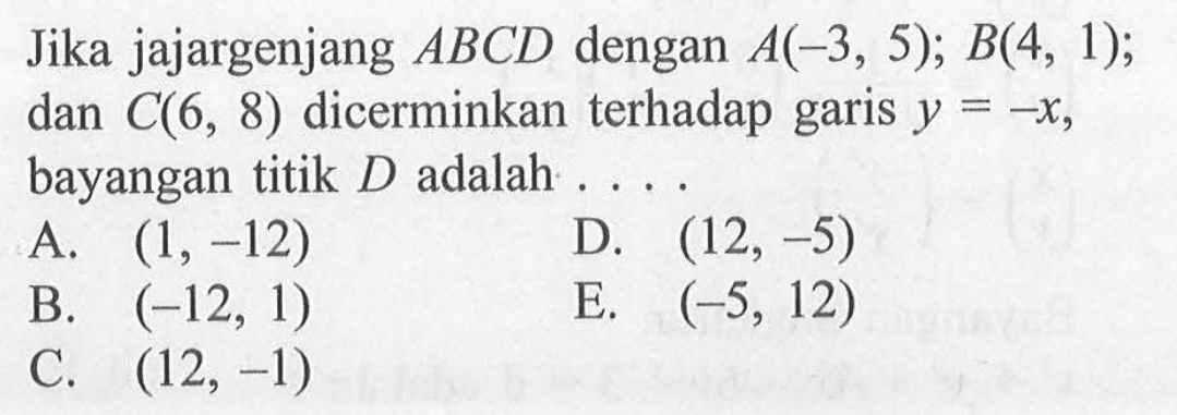 Jika jajargenjang ABCD dengan A(-3, 5); B(4, 1); dan C(6, 8) dicerminkan terhadap garis y = -x, bayangan titik D adalah....