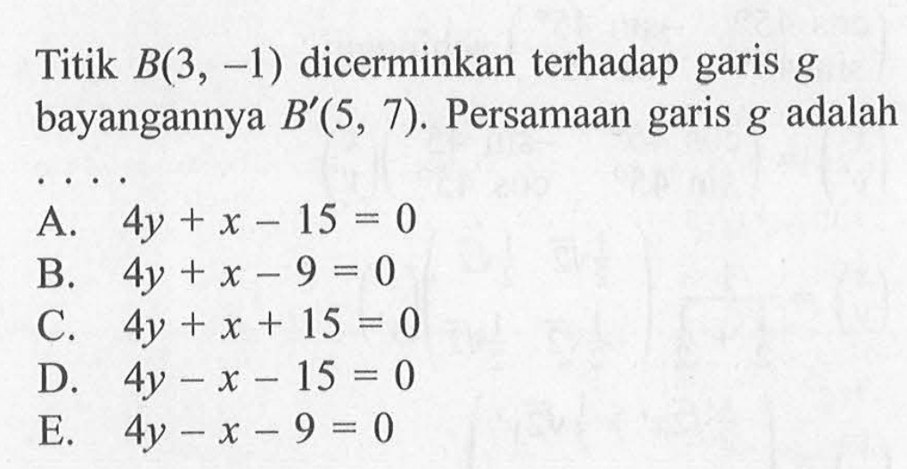 Titik B(3, -1) dicerminkan terhadap garis g bayangannya B'(5, 7). Persamaan garis g adalah