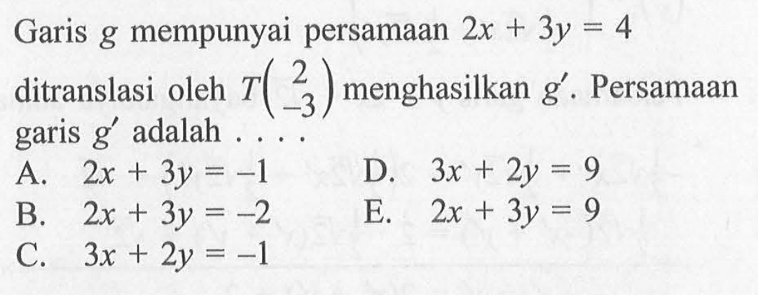 Garis g mempunyai persamaan 2x+3y=4 ditranslasi oleh T(2 -3) menghasilkan g'. Persamaan garis g' adalah....