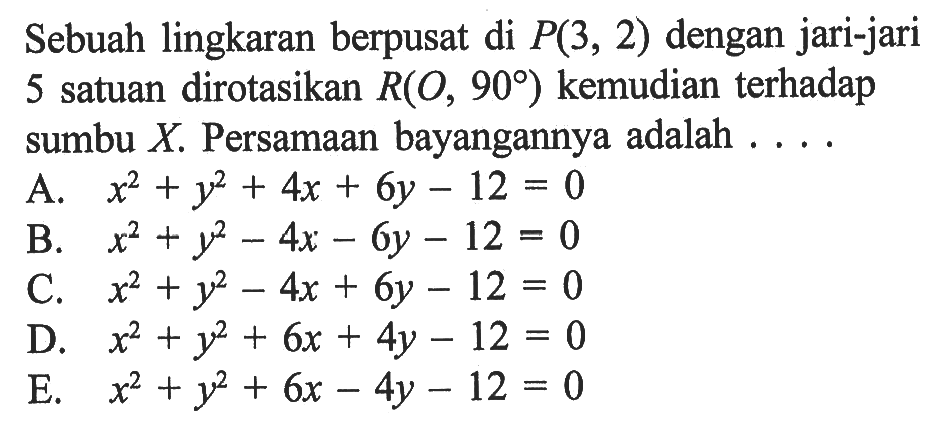 Sebuah lingkaran berpusat di P(3,2) dengan jari-jari 5 satuan dirotasikan R(O,90) kemudian terhadap sumbu X. Persamaan bayangannya adalah...