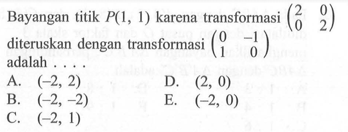 Bayangan titik P(1, 1) karena transformasi (2 0 0 2) diteruskan dengan transformasi (0 -1 1 0) adalah . . . .