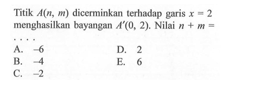 Titik A(n,m) dicerminkan terhadap garis x=2 menghasilkan bayangan A'(0,2). Nilai n+m=....