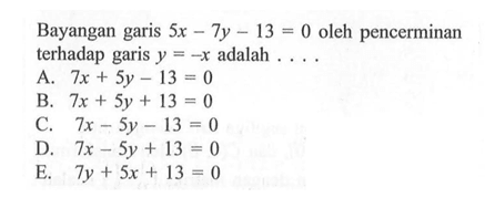 Bayangan garis 5x-7y-13=0 oleh pencerminan terhadap garis y=-x adalah . . . .