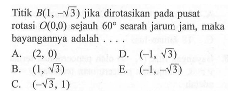 Titik B(1, -akar(3)) jika dirotasikan pada pusat rotasi O(0,0) sejauh 60 searah jarum jam, maka bayangannya adalah