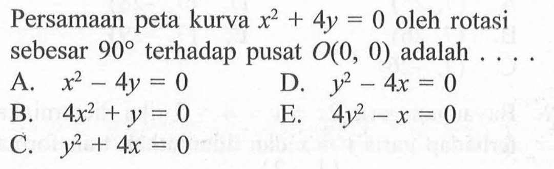 Persamaan peta kurva x^2+4y=0 oleh rotasi sebesar 90 terhadap pusat O(0,0) adalah....