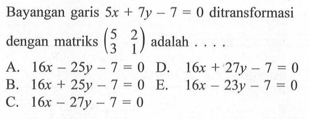 Bayangan garis 5x+7y-7=0 ditransformasi dengan matriks (5 2 3 1) adalah .... 