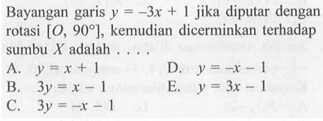 Bayangan garis y=-3x+1 jika diputar dengan rotasi [O, 90], kemudian dicerminkan terhadap sumbu X adalah....