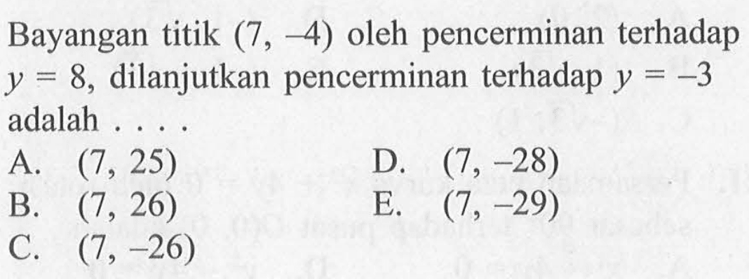 Bayangan titik (7, -4) oleh pencerminan terhadap y = 8, dilanjutkan pencerminan terhadap y = -3 adalah....