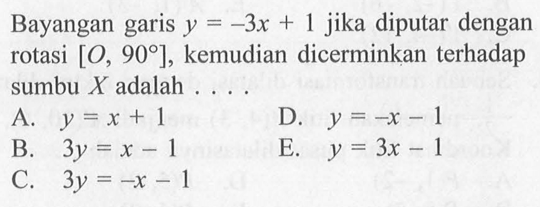 Bayangan garis y=-3x+1 jika diputar dengan rotasi [0, 90], kemudian dicerminkan terhadap sumbu X adalah . . . . .