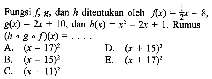 Fungsi f, g, dan h ditentukan oleh f(x)=1/2 x-8, g(x)=2x+10, dan h(x)=x^2-2x+1. Rumus (hogof)(x)=.... 