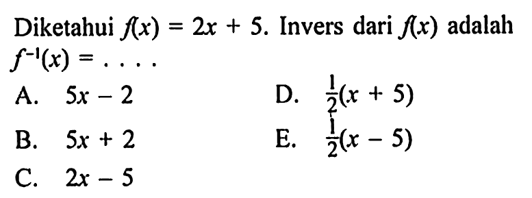 Diketahui  f(x)=2x+5 .  Invers dari  f(x)  adalah  f^-1(x)=... A.  5 x-2 D.  1/2(x+5) B.  5 x+2 E.  1/2(x-5) C.  2x-5 