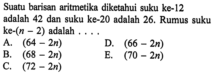 Suatu barisan aritmetika diketahui suku ke-12 adalah 42 dan suku ke-20 adalah 26. Rumus suku ke-(n-2)  adalah ....