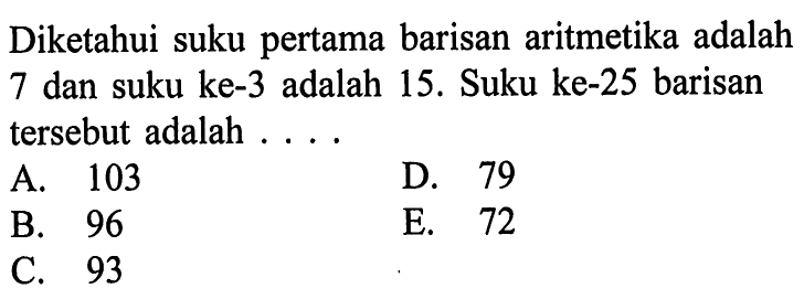 Diketahui suku pertama barisan aritmetika adalah 7 dan suku ke-3 adalah 15. Suku ke-25 barisan tersebut adalah....