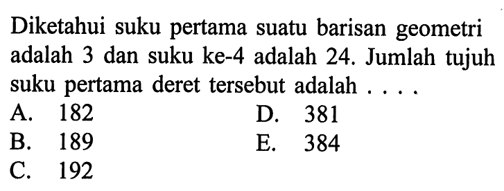 Diketahui suku pertama suatu barisan geometri adalah 3 dan suku ke-4 adalah 24. Jumlah tujuh suku pertama deret tersebut adalah ...