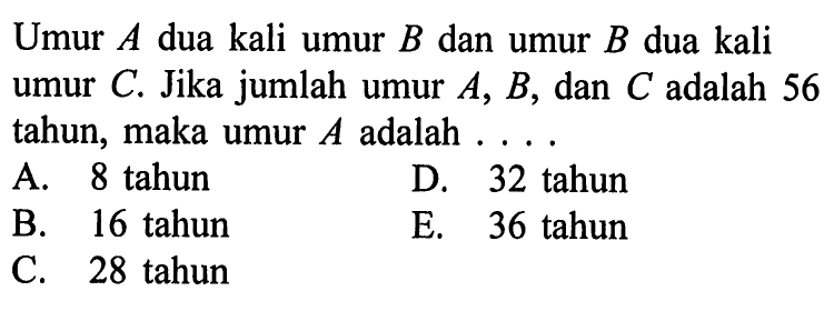 Umur A dua kali umur B dan umur B dua kali umur C. Jika jumlah umur A, B, dan C adalah 56 tahun, maka umur A adalah ....